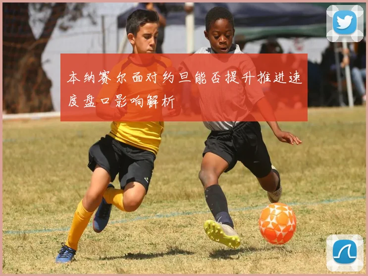 本纳赛尔面对约旦能否提升推进速度盘口影响解析