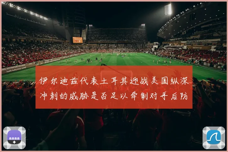 伊尔迪兹代表土耳其迎战美国纵深冲刺的威胁是否足以牵制对手后防