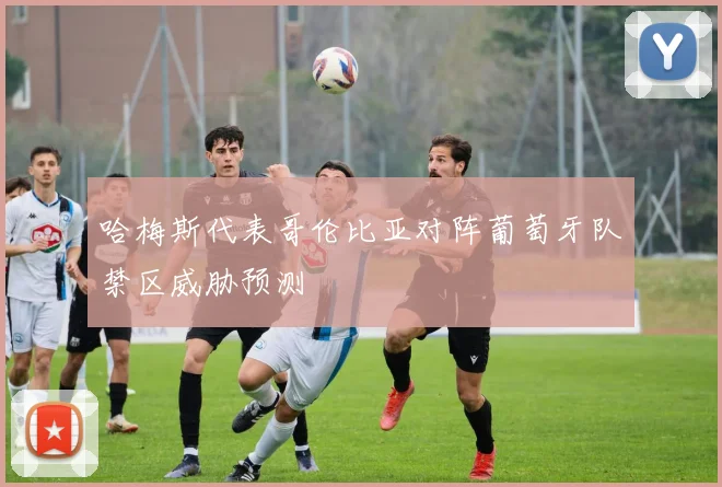 哈梅斯代表哥伦比亚对阵葡萄牙队禁区威胁预测