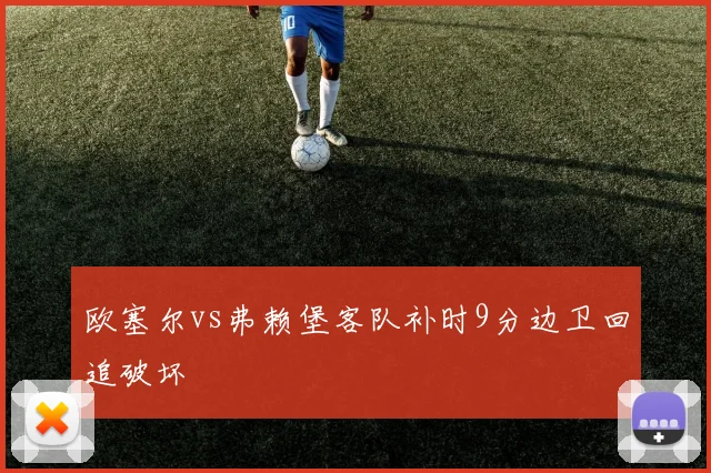 欧塞尔vs弗赖堡客队补时9分边卫回追破坏