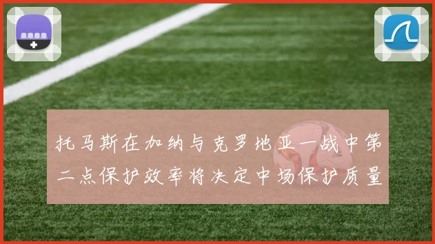 托马斯在加纳与克罗地亚一战中第二点保护效率将决定中场保护质量