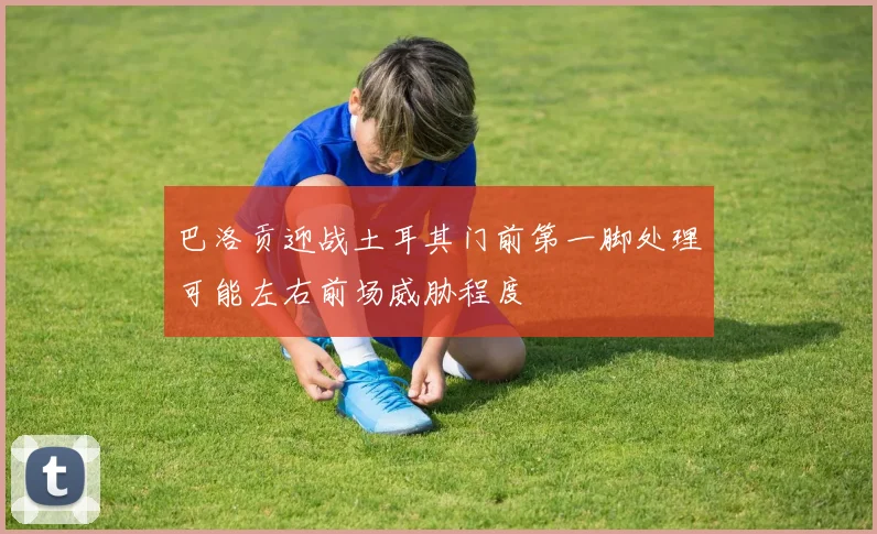 巴洛贡迎战土耳其门前第一脚处理可能左右前场威胁程度