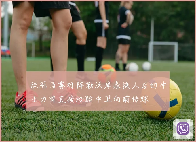 欧冠马赛对阵勒沃库森换人后的冲击力将直接检验中卫向前传球
