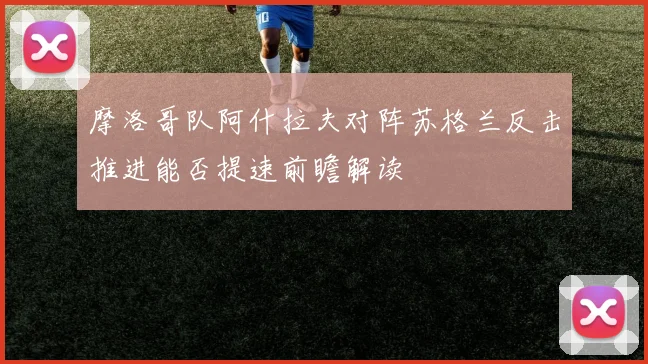 摩洛哥队阿什拉夫对阵苏格兰反击推进能否提速前瞻解读