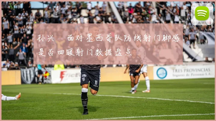 孙兴慜面对墨西哥队防线射门脚感是否回暖射门数据盘点