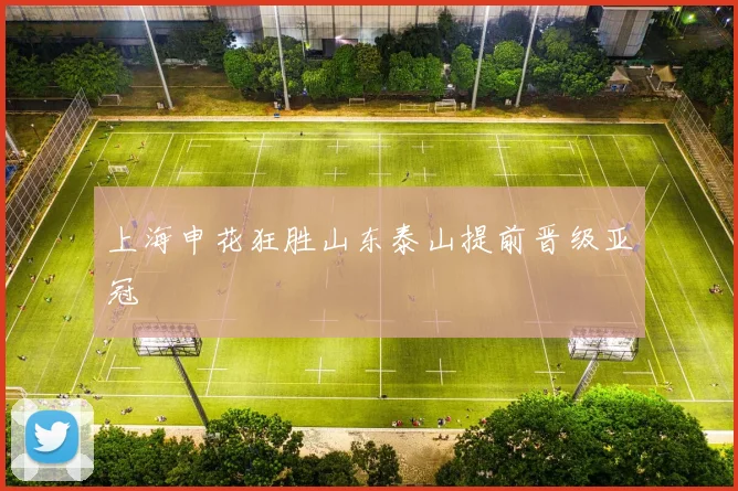 上海申花狂胜山东泰山提前晋级亚冠