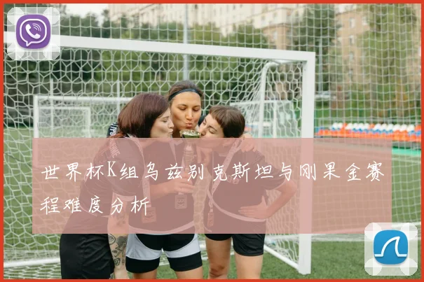 世界杯K组乌兹别克斯坦与刚果金赛程难度分析