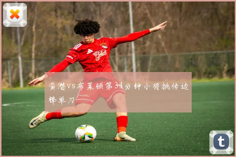 黄潜vs布莱顿第34分钟小将挑传边锋单刀