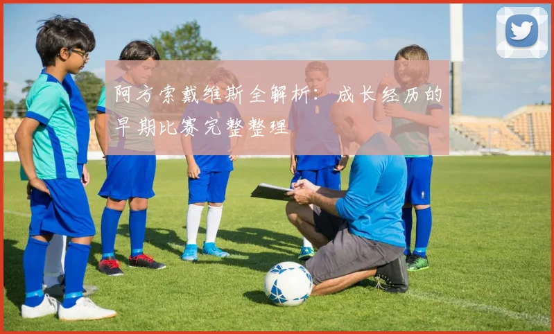 阿方索戴维斯全解析:成长经历的早期比赛完整整理