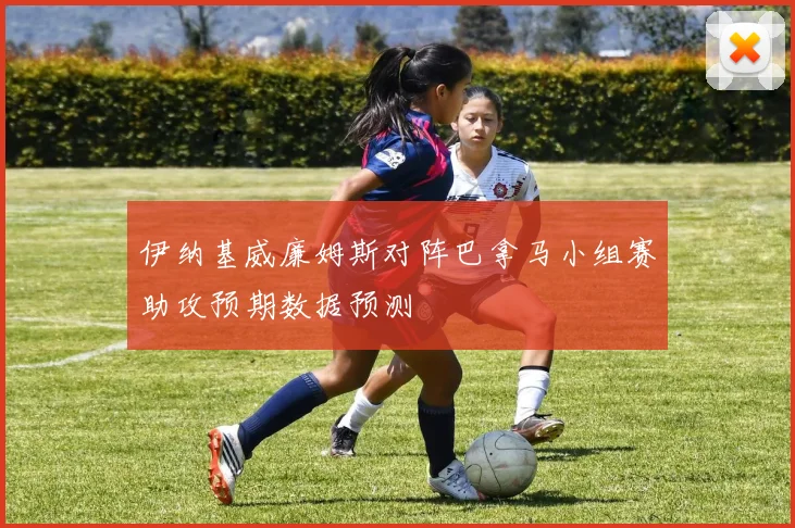 伊纳基威廉姆斯对阵巴拿马小组赛助攻预期数据预测