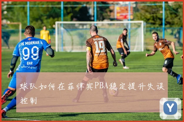 球队如何在菲律宾PBA稳定提升失误控制