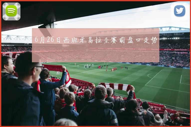6月26日西班牙乌拉圭赛前盘口走势