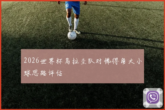 2026世界杯乌拉圭队对佛得角大小球思路评估
