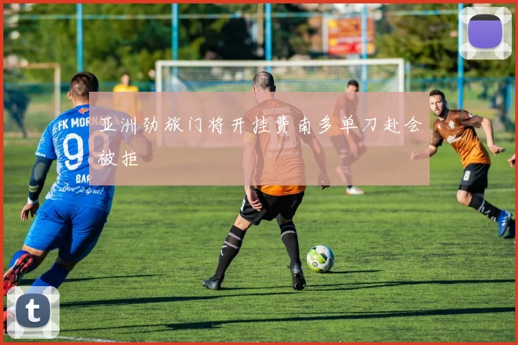 亚洲劲旅门将开挂费南多单刀赴会被拒