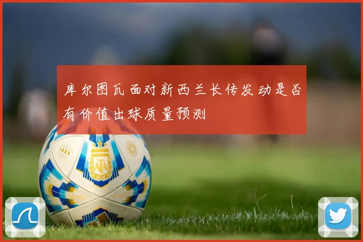 库尔图瓦面对新西兰长传发动是否有价值出球质量预测
