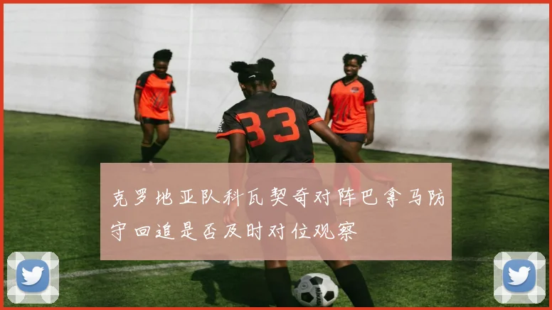 克罗地亚队科瓦契奇对阵巴拿马防守回追是否及时对位观察