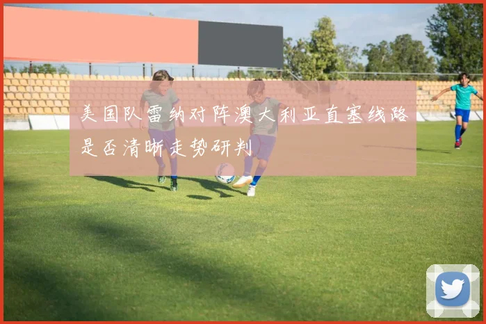 美国队雷纳对阵澳大利亚直塞线路是否清晰走势研判
