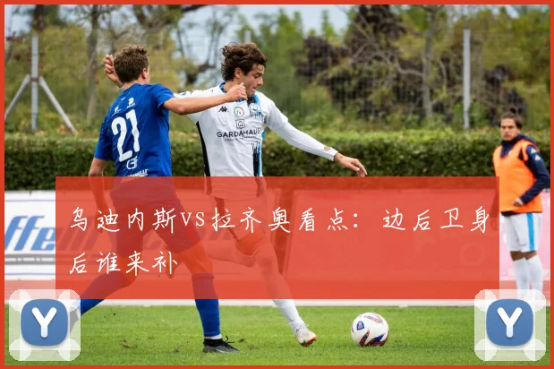 乌迪内斯vs拉齐奥看点:边后卫身后谁来补