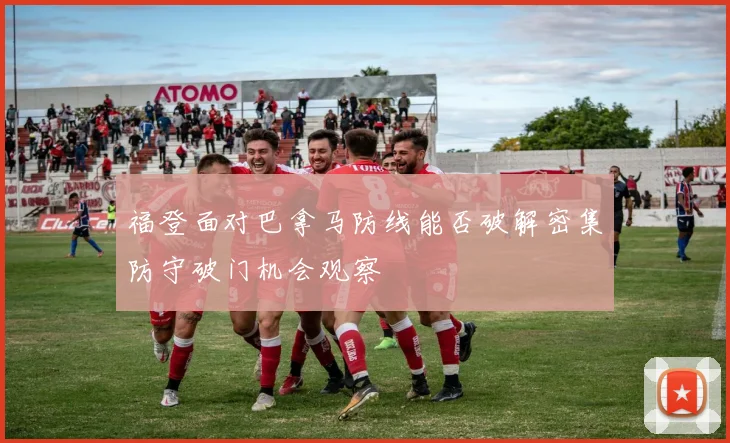 福登面对巴拿马防线能否破解密集防守破门机会观察