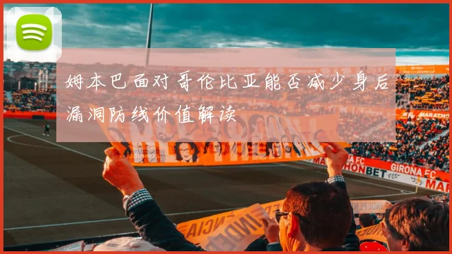 姆本巴面对哥伦比亚能否减少身后漏洞防线价值解读