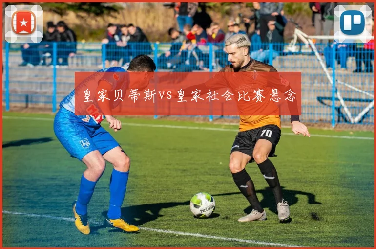 皇家贝蒂斯vs皇家社会比赛悬念