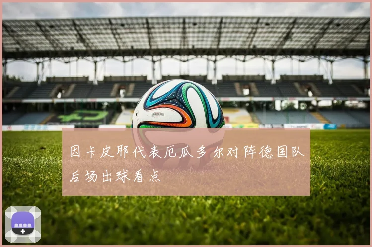 因卡皮耶代表厄瓜多尔对阵德国队后场出球看点