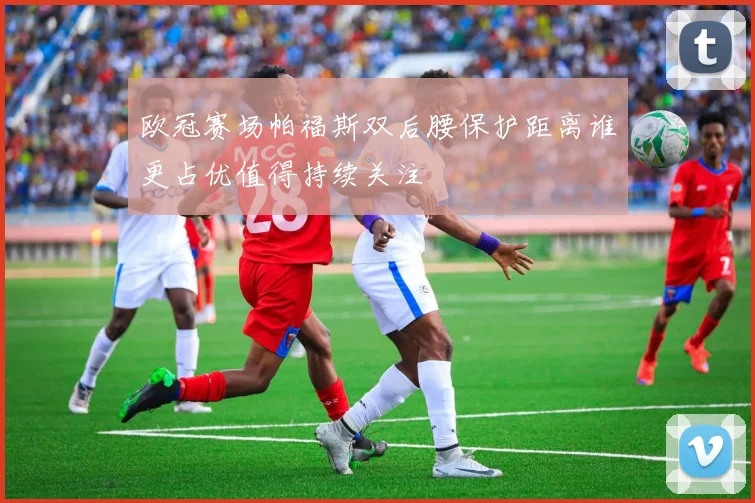 欧冠赛场帕福斯双后腰保护距离谁更占优值得持续关注