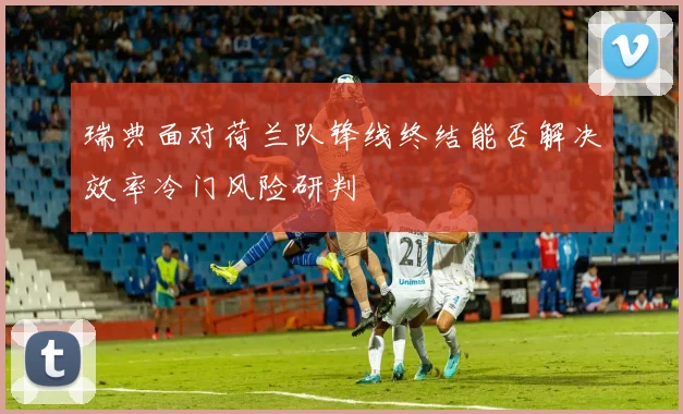 瑞典面对荷兰队锋线终结能否解决效率冷门风险研判
