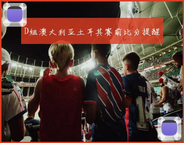 D组澳大利亚土耳其赛前比分提醒