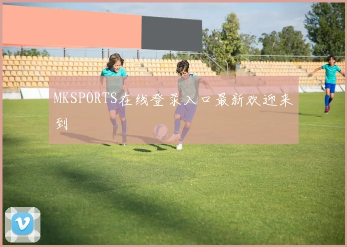 MKSPORTS在线登录入口最新欢迎来到